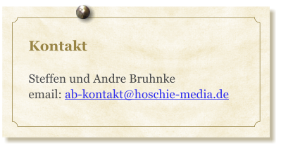 Kontakt  Steffen und Andre Bruhnke email: ab-kontakt@hoschie-media.de